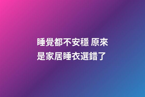 睡覺都不安穩 原來是家居睡衣選錯了